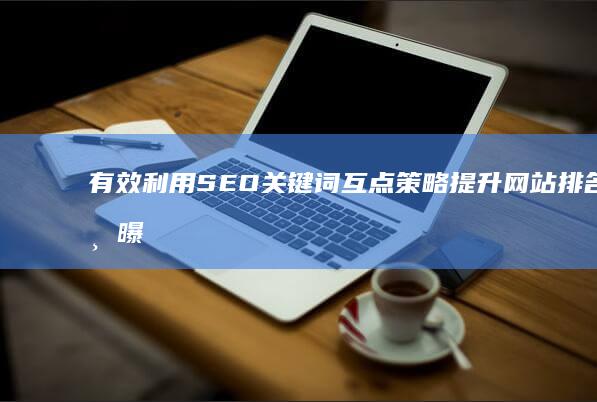 有效利用SEO关键词互点策略 提升网站排名与曝光度