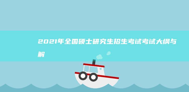 2021年全国硕士研究生招生考试考试大纲与解析